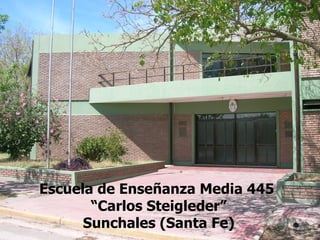 Escuela de Enseñanza Media 445  “ Carlos Steigleder” Sunchales (Santa Fe) 