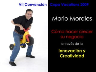 VII Convención Copa Vacations 2009


                Mario Morales

               Cómo hacer crecer
                  su negocio
                    a través de la

                   Innovación y
                    Creatividad
 