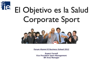 El Objetivo es la Salud
   Corporate Sport


     Forum Alumni IE Business School 2012

                 Rupert Fornell
       Vice President Sport Management
               BH Area Manager
 
