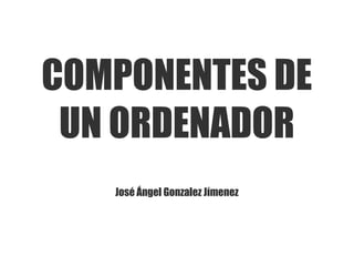 COMPONENTES DE
 UN ORDENADOR
   José Ángel Gonzalez Jímenez
 