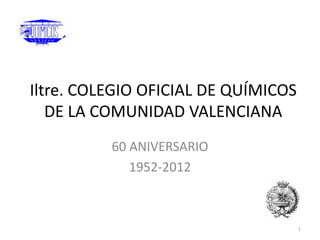 Iltre. COLEGIO OFICIAL DE QUÍMICOS
   DE LA COMUNIDAD VALENCIANA
          60 ANIVERSARIO
             1952-2012



                                     1
 