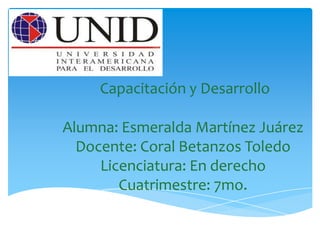 Capacitación y Desarrollo
Alumna: Esmeralda Martínez Juárez
Docente: Coral Betanzos Toledo
Licenciatura: En derecho
Cuatrimestre: 7mo.
 