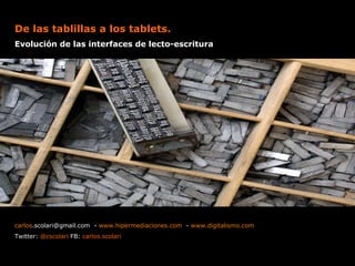 De las tablillas a los tablets.  Evolución de las interfaces de lecto-escritura carlos [email_address]   -  www.hipermediaciones.com   -  www.digitalismo.com Twitter:  @cscolari  FB:  carlos.scolari  