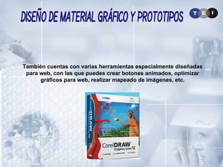 También cuentas con varias herramientas especialmente diseñadas para web, con las que puedes crear botones animados, optimizar gráficos para web, realizar mapeado de imágenes, etc. . Diseño de Material Gráfico y Prototipos 