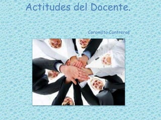 Actitudes del Docente. 
Coromoto Contreras 
 