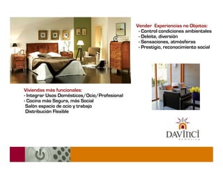 Vender Experiencias no Objetos:
                                               - Control condiciones ambientales
                                               - Deleite, diversión
                                               - Sensaciones, atmósferas
                                               - Prestigio, reconocimiento social




Viviendas más funcionales:
- Integrar Usos Domésticos/Ocio/Profesional
- Cocina más Segura, más Social
 Salón espacio de ocio y trabajo
 Distribución Flexible
 