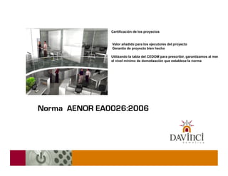 Certificación de los proyectos


               Valor añadido para los ejecutores del proyecto
               Garantía de proyecto bien hecho

               Utilizando la tabla del CEDOM para prescribir, garantizamos al menos
               el nivel mínimo de domotización que establece la norma




Norma AENOR EA0026:2006
 