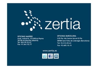 OFICINAS MADRID                                 OFICINAS BARCELONA
                Avda. Industria, 32 Edificio Payma              C/El Pla 166 Centre Servei El Pla
                28108 Alcobendas (Madrid)                       08980 Sant Feliu de Llobregat (Barcelona)
                Tel- 902.99.55.67                               Tel- 93.512.05.63
                Fax- 91.661.92.77
                                                                Fax- 93.685.10.15


                                                www.zertia.es




© Copyright 2012, Zertia Telecomunicaciones
 