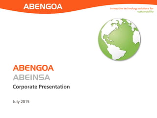 1
ABENGOA
ABEINSA
Corporate Presentation
July 2015
Innovative technology solutions for
sustainability
 
