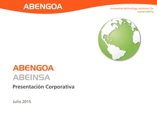 1
ABENGOA
ABEINSA
Presentación Corporativa
Julio 2015
Innovative technology solutions for
sustainability
 