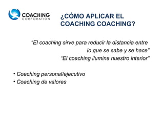 “ El coaching sirve para reducir la distancia entre  lo que se sabe y se hace ” “ El coaching ilumina nuestro interior ” Coaching personal/ejecutivo Coaching de valores ¿CÓMO APLICAR EL COACHING COACHING? 