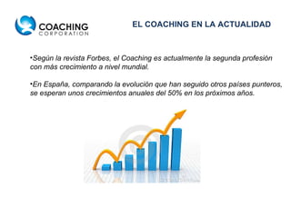 Según la revista Forbes, el Coaching es actualmente la segunda profesión con más crecimiento a nivel mundial.  En España, comparando la evolución que han seguido otros países punteros, se esperan unos crecimientos anuales del 50% en los próximos años.  EL COACHING EN LA ACTUALIDAD 