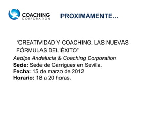 “ CREATIVIDAD Y COACHING: LAS NUEVAS FÓRMULAS DEL ÉXITO” Aedipe Andalucía & Coaching Corporation Sede:  Sede de Garrigues en Sevilla.  Fecha:  15 de marzo de 2012 Horario:  18 a 20 horas. PROXIMAMENTE… 