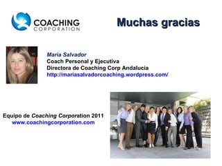 Muchas gracias Equipo de  Coaching Corpor ation 2011 www.coachingcorporation.com Maria Salvador  Coach Personal y Ejecutiva Directora de Coaching Corp Andalucia http://mariasalvadorcoaching.wordpress.com/   