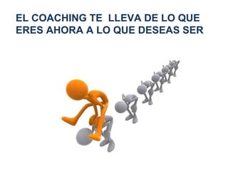 EL COACHING TE  LLEVA DE LO QUE ERES AHORA A LO QUE DESEAS SER 