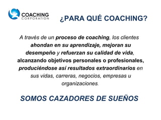 A través de un  proceso de coaching , los clientes  ahondan en su aprendizaje, mejoran su desempeño  y  refuerzan su calidad de vida ,  alcanzando objetivos personales o profesionales,  produciéndose así resultados extraordinarios  en sus vidas, carreras, negocios, empresas u organizaciones .  SOMOS CAZADORES DE SUEÑOS ¿PARA QUÉ COACHING? 