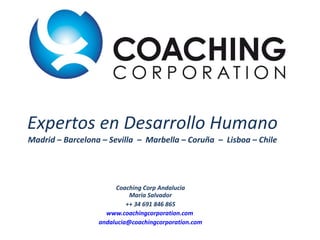 Expertos en Desarrollo Humano Madrid – Barcelona – Sevilla  –  Marbella – Coruña  –  Lisboa – Chile Coaching Corp Andalucia Maria Salvador ++ 34 691 846 865 www.coachingcorporation.com   [email_address] 