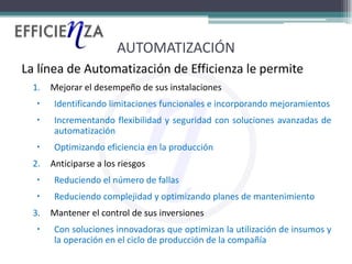 AUTOMATIZACIÓN
La línea de Automatización de Efficienza le permite
  1.   Mejorar el desempeño de sus instalaciones
     ...