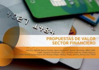 PROPUESTAS DE VALOR 
SECTOR FINANCIERO 
Admiral, AEGON, Banco Popular, 
Banco Santander, Bankia, Bankinter, BBVA, BNP, 
Caser, Catalana Occidente, CECA, Cetelem, Inversis, Liberty Seguros, 
Línea Directa Aseguradora, MC Mutual, Pelayo, RedSys, Reale, Sanitas, Santa Lucía, TINSA 
 