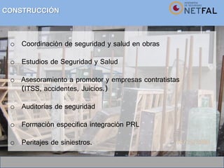 CONSTRUCCIÓN
o Coordinación de seguridad y salud en obras
o Estudios de Seguridad y Salud
o Asesoramiento a promotor y empresas contratistas
(ITSS, accidentes, Juicios.)
o Auditorías de seguridad
o Formación específica integración PRL
o Peritajes de siniestros.
 