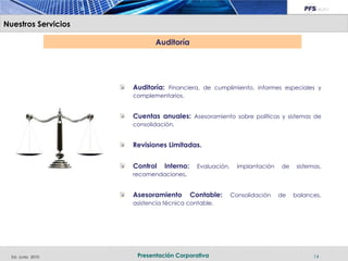 Nuestros Servicios

Título de la diapositiva          Auditoría




                           Auditoría: Financiera, de cumplimiento, informes especiales y
                           complementarios.


                           Cuentas anuales: Asesoramiento sobre políticas y sistemas de
                           consolidación.


                           Revisiones Limitadas.


                           Control   Interno:    Evaluación,     implantación   de    sistemas,
                           recomendaciones.


                           Asesoramiento        Contable:      Consolidación    de   balances,
                           asistencia técnica contable.




  Ed. Junio 2010            Presentación Corporativa                                        14
 