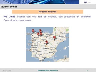 Quienes Somos

                             Nuestras Oficinas

  PFS Grupo cuenta con una red de oficinas, con presencia en diferentes
  Comunidades autónomas.




 Ed. Junio 2010              Presentación Corporativa              8
 
