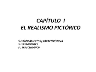 CAPÍTULO  IEL REALISMO PICTÓRICOSUS FUNDAMENTOS y CARACTERÍSTICASSUS EXPONENTESSU TRASCENDENCIA