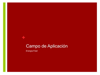 +
Campo de Aplicación
Energía Fósil

 