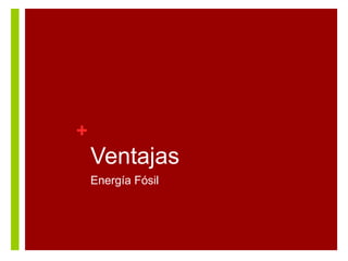 +

Ventajas
Energía Fósil

 