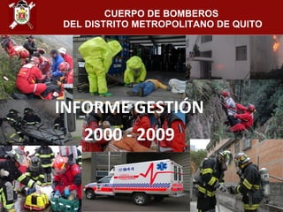 CUERPO DE BOMBEROS
DEL DISTRITO METROPOLITANO DE QUITO




INFORME GESTIÓN
   2000 - 2009
 