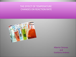 THE EFFECT OF TEMPERATURE  CHANGES ON REACTION RATE Alberto Cánovas  and  Estefanía Jiménez . 