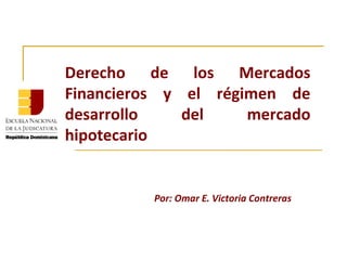 Derecho de los Mercados
Financieros y el régimen de
desarrollo    del    mercado
hipotecario


          Por: Omar E. Victoria Contreras
 