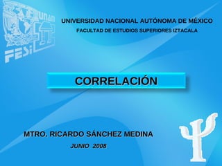 UNIVERSIDAD NACIONAL AUTÓNOMA DE MÉXICO FACULTAD DE ESTUDIOS SUPERIORES IZTACALA MTRO. RICARDO SÁNCHEZ MEDINA JUNIO 2008 CORRELACIÓN