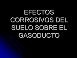 EFECTOS
CORROSIVOS DEL
SUELO SOBRE EL
GASODUCTO
 