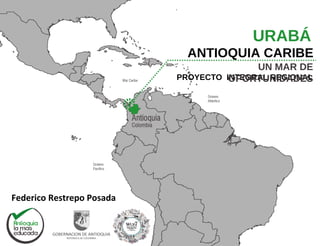 URABÁ
PROYECTO INTEGRAL REGIONAL
UN MAR DE
OPORTUNIDADES
ANTIOQUIA CARIBE
Federico Restrepo Posada
 