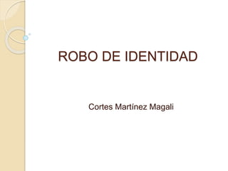 ROBO DE IDENTIDAD
Cortes Martínez Magali
 