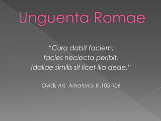 UnguentaRomae “Cura dabitfaciem;  facies neclectaperibit, Idaliaesimilissitlicet illa deae.” Ovidi, Ars  Amatoria, III,105-106 