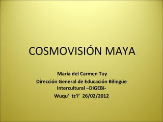 COSMOVISIÓN MAYA
          María del Carmen Tuy
 Dirección General de Educación Bilingüe
          Intercultural –DIGEBI-
         Wuqu’ tz’i’ 26/02/2012
 