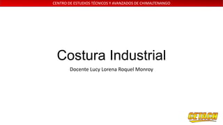 CENTRO DE ESTUDIOS TÉCNICOS Y AVANZADOS DE CHIMALTENANGO
Costura Industrial
Docente Lucy Lorena Roquel Monroy
 