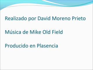 Realizado por David Moreno Prieto

Música de Mike Old Field

Producido en Plasencia
 