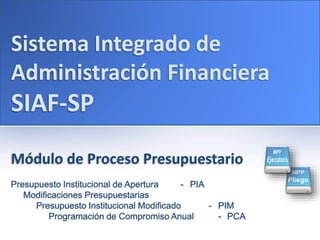 Sistema Integrado de
Administración Financiera
SIAF-SP
Módulo de Proceso Presupuestario
Presupuesto Institucional de Apertura - PIA
Modificaciones Presupuestarias
Presupuesto Institucional Modificado - PIM
Programación de Compromiso Anual - PCA
 