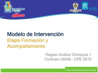 Modelo de Intervención
Etapa Formación y
Acompañamiento
               Región Andina Orinoquía 1
               Contrato UNAB – CPE 2010
 