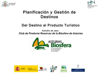 Planificación y Gestión de
Destinos
Del Destino al Producto Turístico
Estudio de caso
Club de Producto Reservas de la Biosfera de Asturias
 