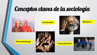 Conceptos claves de la sociología
Aculturación Marxismo
Etnometodología
Transculturación
 