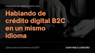 Hablando de
crédito digital B2C
en un mismo
idioma
TENDENCIAS DEL CRÉDITO DIGITAL B2C
¿Qué ocurrió en Colombia en el 2021? JUAN PABLO LONDOÑO
 