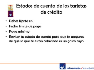 Estados de cuenta de las tarjetas
de crédito
•
•
•
•

Debes fijarte en:
Fecha límite de pago
Pago mínimo
Revisar tu estado de cuenta para que te asegures
de que lo que te están cobrando es un gasto tuyo

 