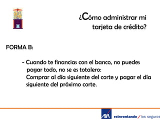 ¿Cómo administrar mi
tarjeta de crédito?
FORMA B:
- Cuando te financias con el banco, no puedes
pagar todo, no se es totalero:
Comprar al día siguiente del corte y pagar el día
siguiente del próximo corte.

 