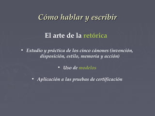 Cómo hablar y escribir
El arte de la retórica
• Estudio y práctica de los cinco cánones (invención,
disposición, estilo, memoria y acción)
• Uso de modelos
• Aplicación a las pruebas de certificación

 