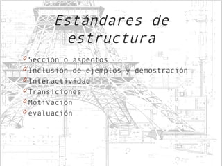 Estándares de
        estructura
0 Sección o aspectos
0 Inclusión de ejemplos y demostración
0 Interactividad
0 Transiciones
0 Motivación
0 evaluación
 