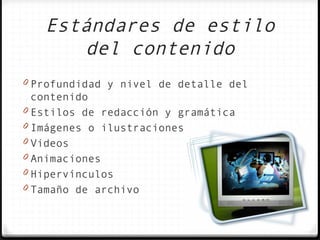 Estándares de estilo
      del contenido
0 Profundidad y nivel de detalle del
  contenido
0 Estilos de redacción y gramática
0 Imágenes o ilustraciones
0 Videos
0 Animaciones
0 Hipervínculos
0 Tamaño de archivo
 